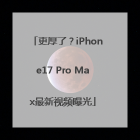 更厚了？iPhone17 Pro Max最新视频曝光